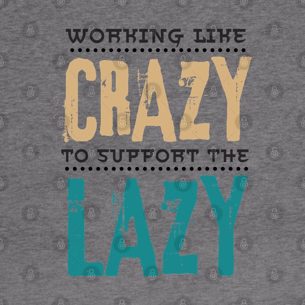 Working Like Crazy To Support The Lazy,Funny Sayings by JustBeSatisfied